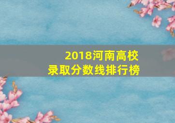 2018河南高校录取分数线排行榜