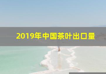 2019年中国茶叶出口量