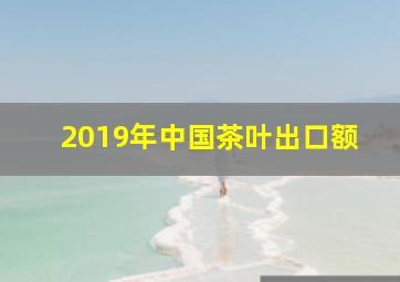 2019年中国茶叶出口额