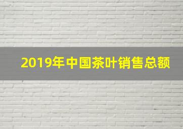 2019年中国茶叶销售总额