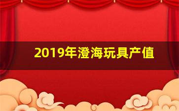 2019年澄海玩具产值