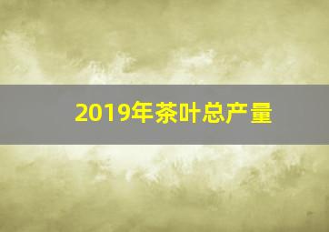 2019年茶叶总产量