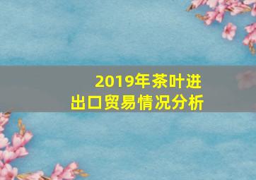 2019年茶叶进出口贸易情况分析