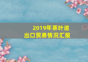 2019年茶叶进出口贸易情况汇报