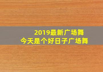 2019最新广场舞今天是个好日子广场舞