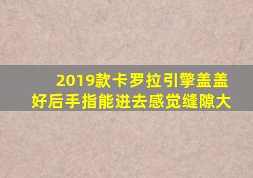 2019款卡罗拉引擎盖盖好后手指能进去感觉缝隙大