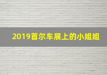 2019首尔车展上的小姐姐