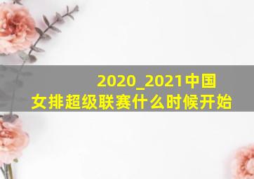 2020_2021中国女排超级联赛什么时候开始