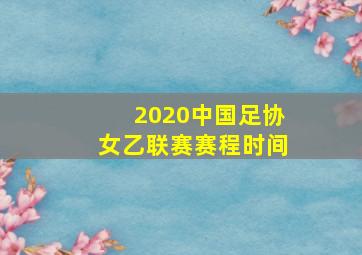 2020中国足协女乙联赛赛程时间