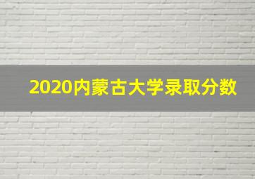 2020内蒙古大学录取分数