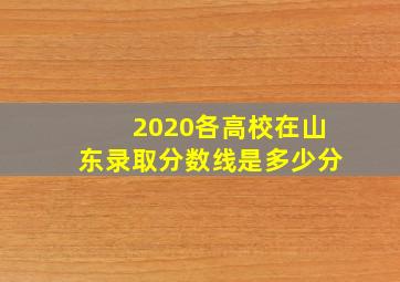 2020各高校在山东录取分数线是多少分