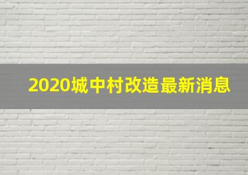 2020城中村改造最新消息