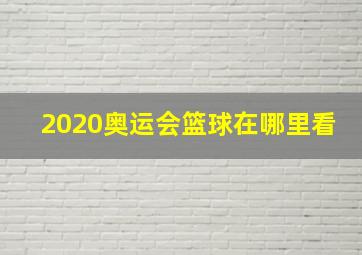 2020奥运会篮球在哪里看