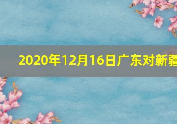 2020年12月16日广东对新疆