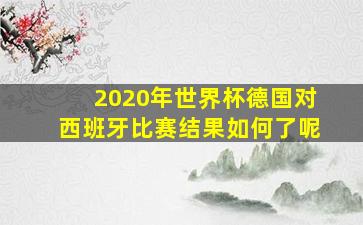 2020年世界杯德国对西班牙比赛结果如何了呢