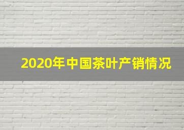 2020年中国茶叶产销情况