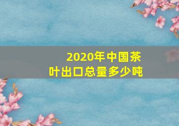 2020年中国茶叶出口总量多少吨