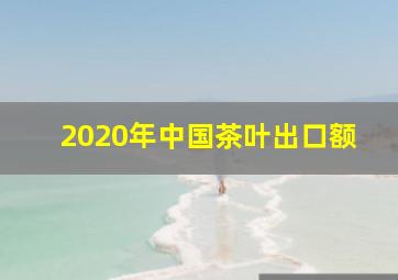 2020年中国茶叶出口额