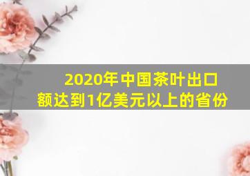 2020年中国茶叶出口额达到1亿美元以上的省份