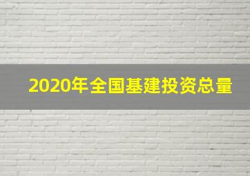 2020年全国基建投资总量