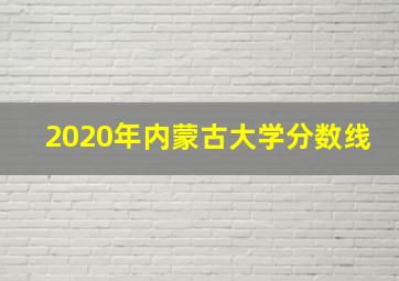 2020年内蒙古大学分数线