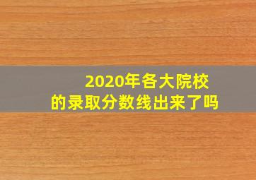 2020年各大院校的录取分数线出来了吗