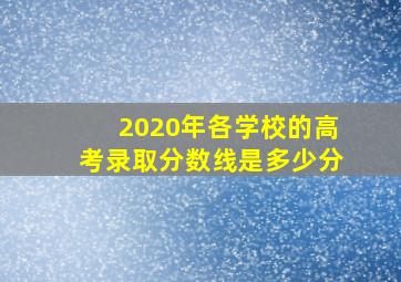 2020年各学校的高考录取分数线是多少分