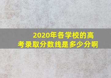 2020年各学校的高考录取分数线是多少分啊