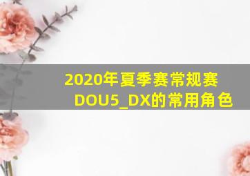 2020年夏季赛常规赛DOU5_DX的常用角色