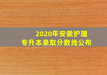 2020年安徽护理专升本录取分数线公布