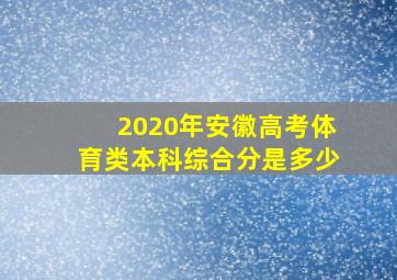 2020年安徽高考体育类本科综合分是多少