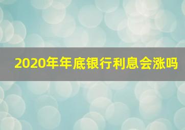 2020年年底银行利息会涨吗