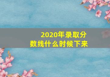 2020年录取分数线什么时候下来