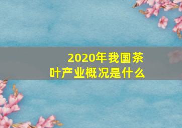 2020年我国茶叶产业概况是什么