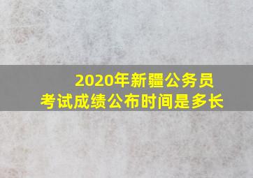 2020年新疆公务员考试成绩公布时间是多长