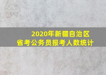 2020年新疆自治区省考公务员报考人数统计