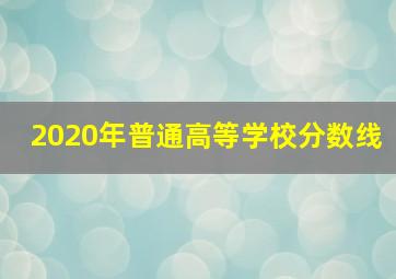 2020年普通高等学校分数线