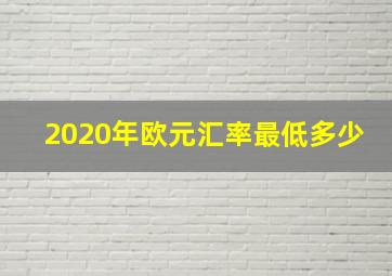 2020年欧元汇率最低多少