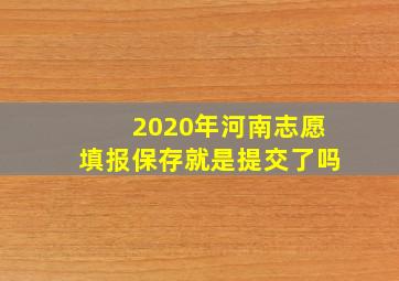 2020年河南志愿填报保存就是提交了吗