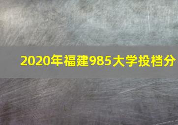 2020年福建985大学投档分