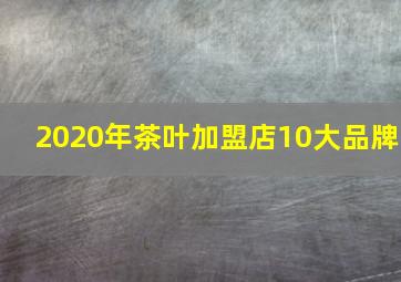 2020年茶叶加盟店10大品牌