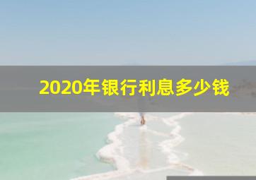 2020年银行利息多少钱