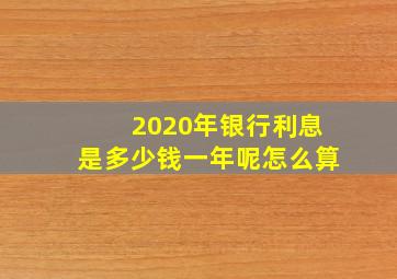 2020年银行利息是多少钱一年呢怎么算