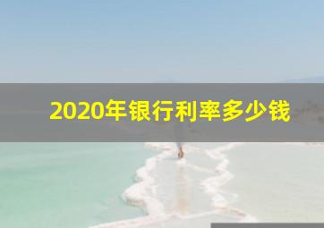 2020年银行利率多少钱