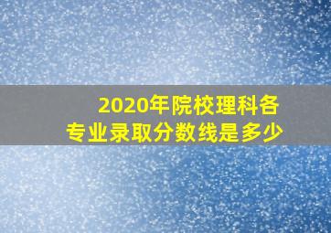 2020年院校理科各专业录取分数线是多少