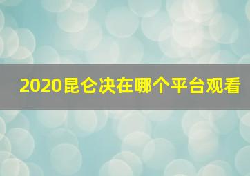 2020昆仑决在哪个平台观看