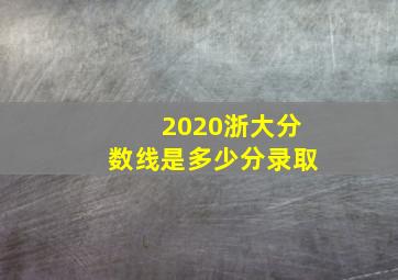 2020浙大分数线是多少分录取