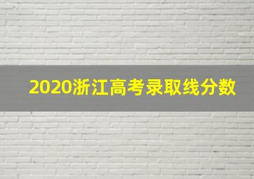 2020浙江高考录取线分数