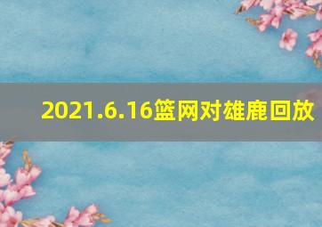 2021.6.16篮网对雄鹿回放