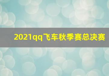 2021qq飞车秋季赛总决赛